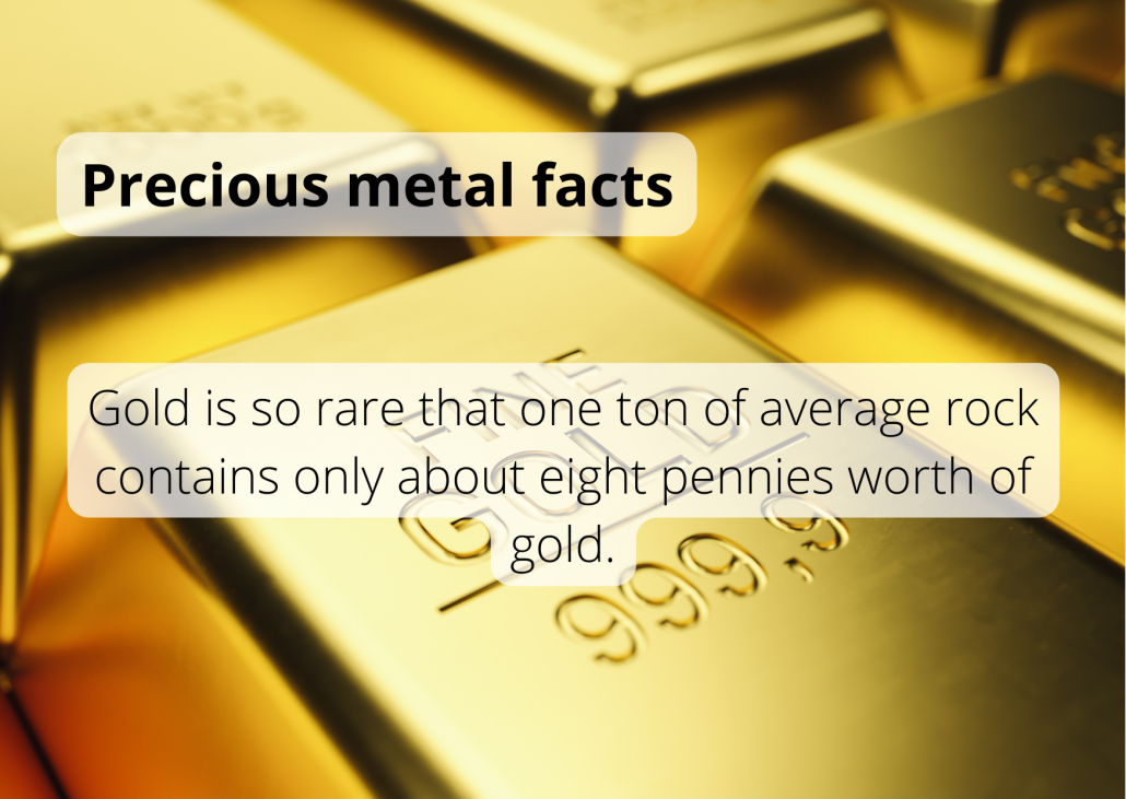 Precious metal facts Gold is so rare that one ton of average rock contains only about eight pennies worth of gold.