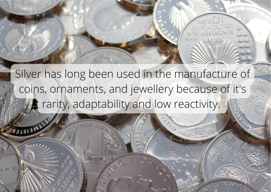 Precious metal facts Silver has long been used in the manufacture of coins, ornaments, and jewellery because of it's rarity, adaptability and low reactivity.