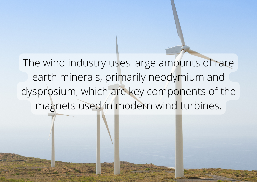 Rare earth metal facts The wind industry uses large amounts of rare earth minerals, primarily neodymium and dysprosium, which are key components of the magnets used in modern wind turbines.