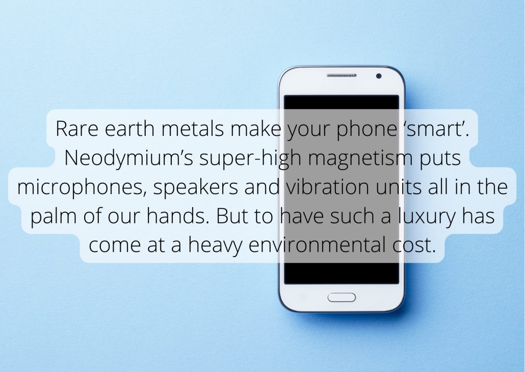 Rare earth metal facts Rare earth metals make your phone ‘smart’. Neodymium’s super-high magnetism puts microphones, speakers and vibration units all in the palm of our hands. But to have such a luxury has come at a heavy environmental cost.