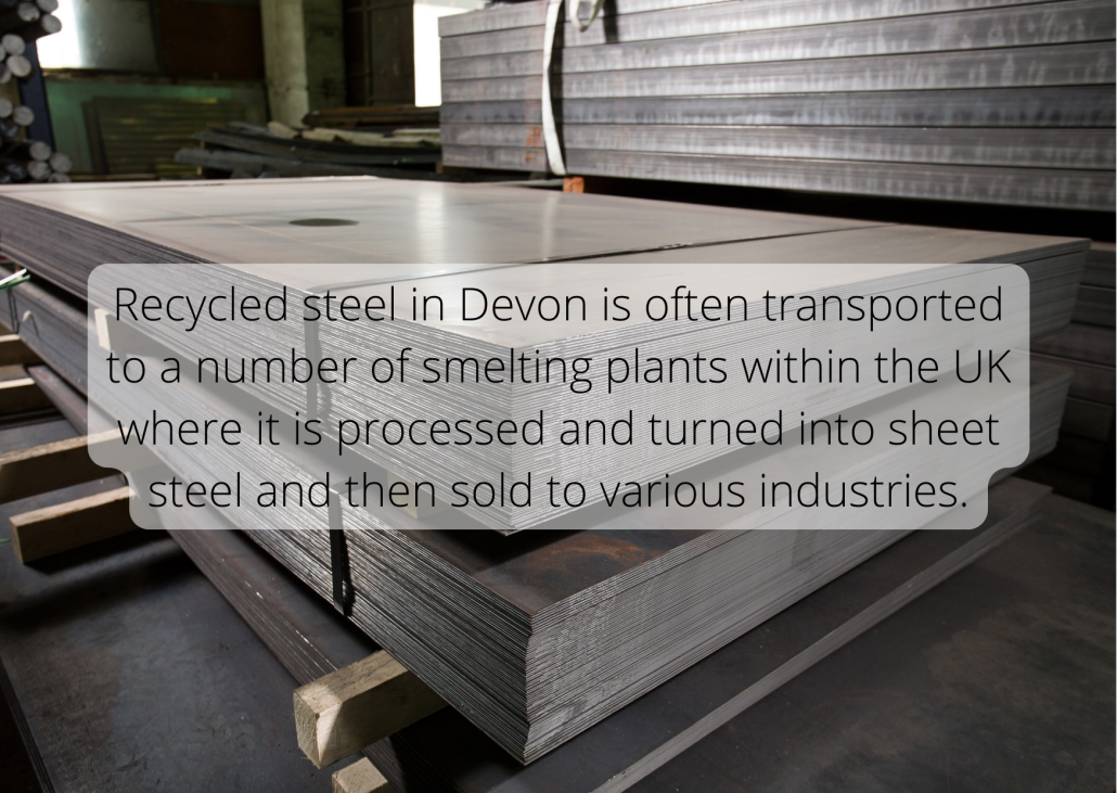 Recycled steel in Devon is often transported to a number of smelting plants within the UK where it is processed and turned into sheet steel and then sold to various industries.