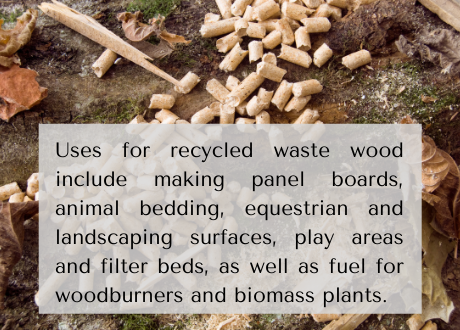 Wood facts 7 Uses for recycled waste wood include making panel boards, animal bedding, equestrian and landscaping surfaces, play areas and filter beds, as well as fuel for woodburners and biomass plants.